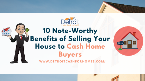 10 Note-Worthy Benefits of Selling Your House to Cash Home Buyers
