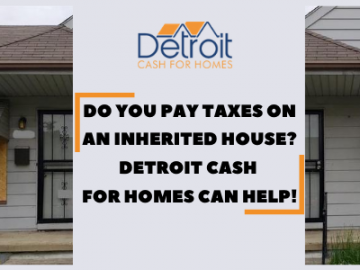 Do You Pay Taxes On An Inherited House? Detroit Cash For Homes Can Help!