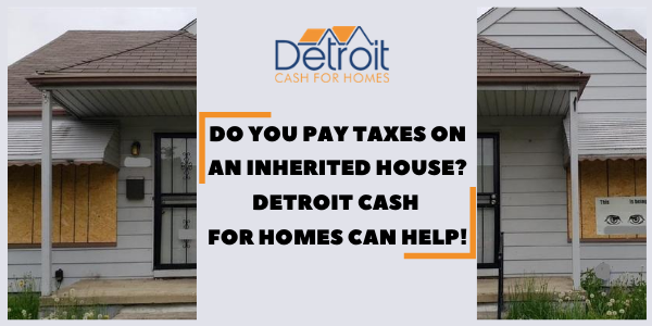 Do You Pay Taxes On An Inherited House? Detroit Cash For Homes Can Help!