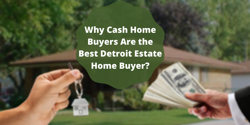 Why Cash Home Buyers Are the Best Detroit Estate Home Buyer?