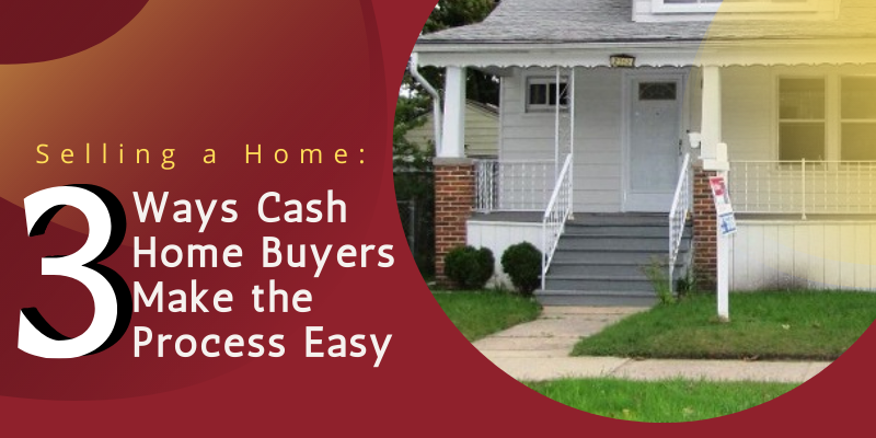 Selling a Home: 3 Ways Cash Home Buyers Make the Process Easy