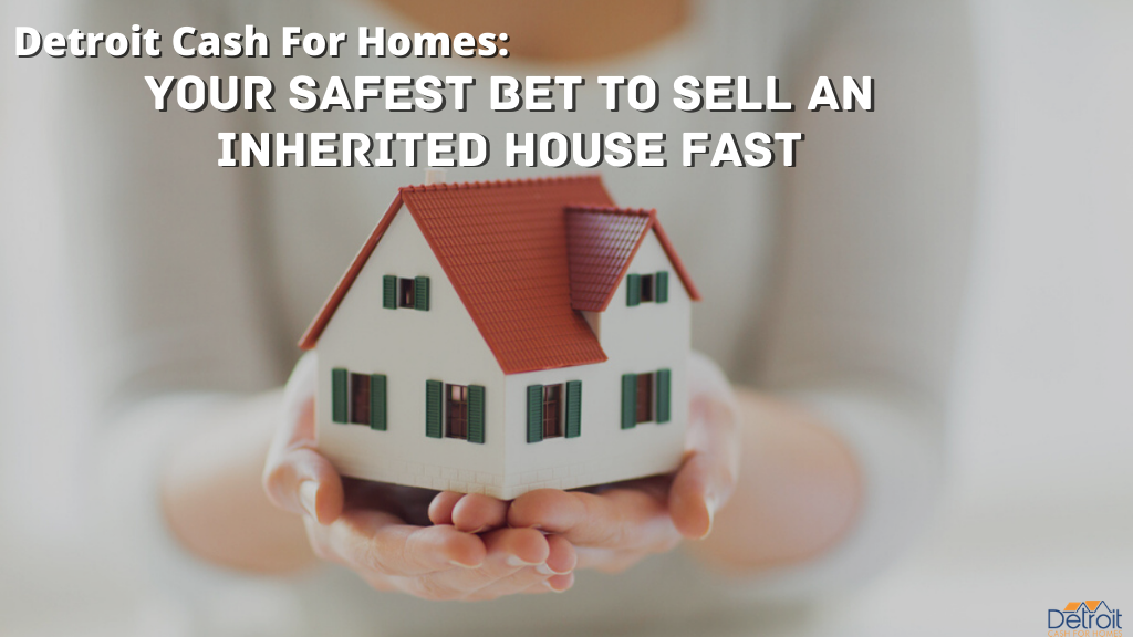 Detroit Cash For Homes: Your Safest Bet to Sell an Inherited House Fast
