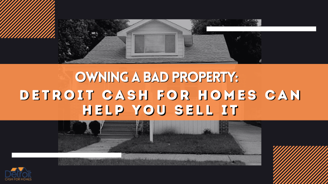 Owning a Bad Property: Detroit Cash For Homes Can Help You Sell It