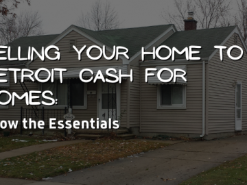 Selling Your Home to Detroit Cash For Homes: Know the Essentials