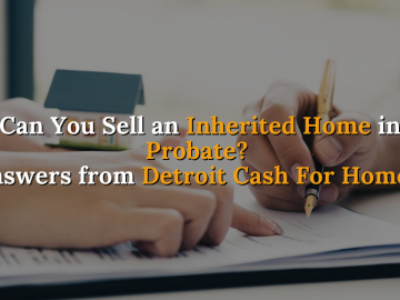 Can You Sell an Inherited Home in Probate? Answers from Detroit Cash For Homes