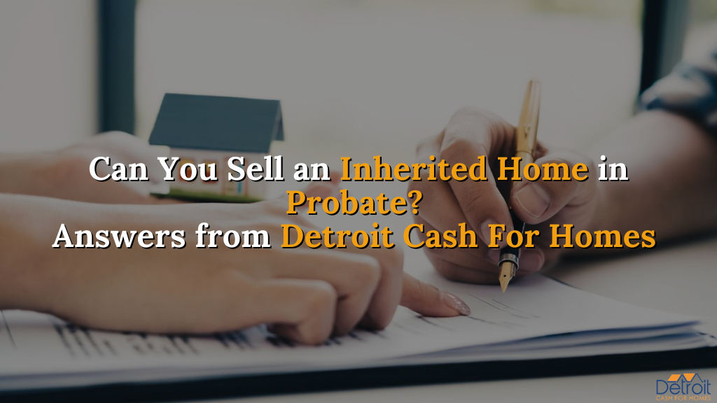 Can You Sell an Inherited Home in Probate? Answers from Detroit Cash For Homes