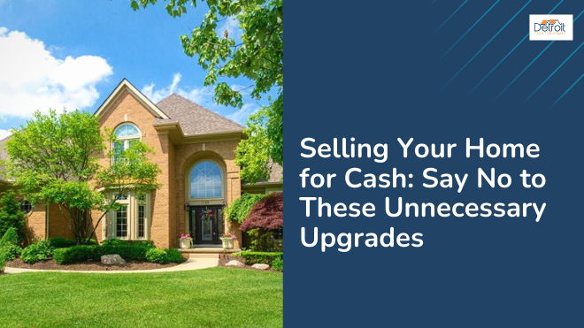 Selling Your Home for Cash: Say No to These Unnecessary Upgrades