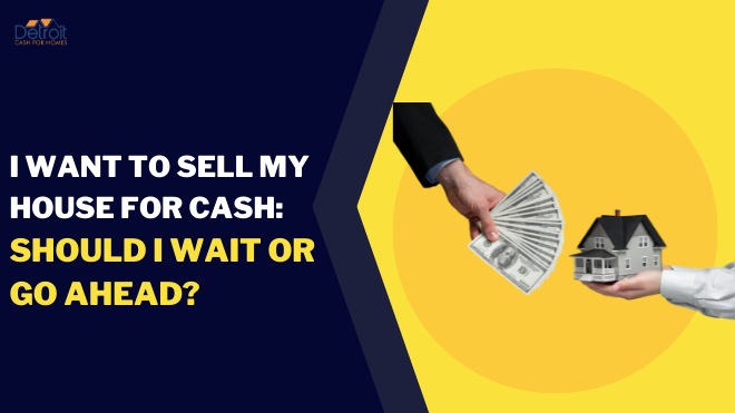 I Want to Sell My House for Cash: Should I Wait or Go Ahead?